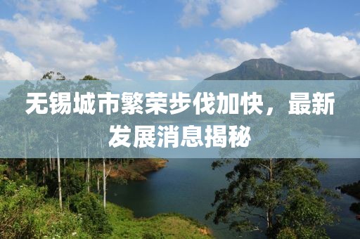 无锡城市繁荣步伐加快，最新发展消息揭秘
