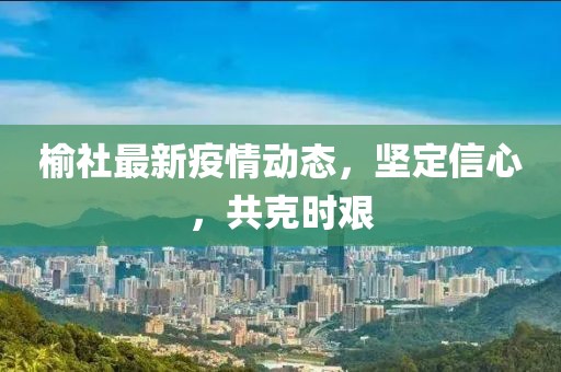 榆社最新疫情动态，坚定信心，共克时艰