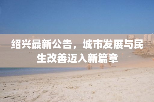 绍兴最新公告，城市发展与民生改善迈入新篇章