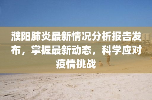 濮阳肺炎最新情况分析报告发布，掌握最新动态，科学应对疫情挑战