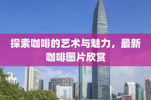 探索咖啡的艺术与魅力，最新咖啡图片欣赏