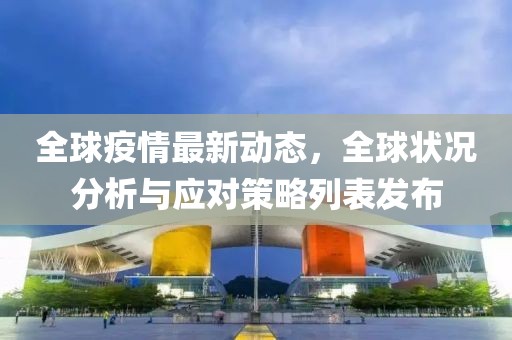 全球疫情最新动态，全球状况分析与应对策略列表发布