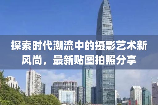 探索时代潮流中的摄影艺术新风尚，最新贴图拍照分享