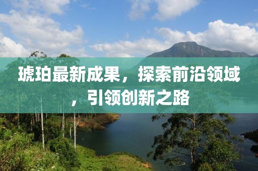 琥珀最新成果，探索前沿领域，引领创新之路