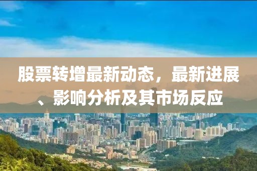 股票转增最新动态，最新进展、影响分析及其市场反应