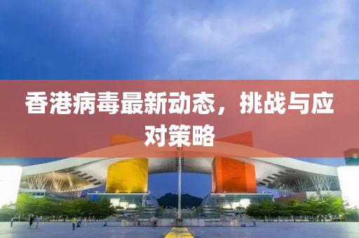 香港病毒最新动态，挑战与应对策略