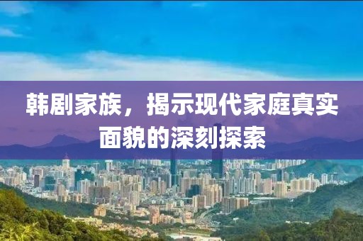 韩剧家族，揭示现代家庭真实面貌的深刻探索