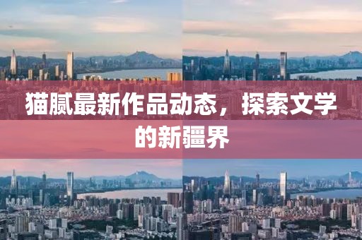 猫腻最新作品动态，探索文学的新疆界