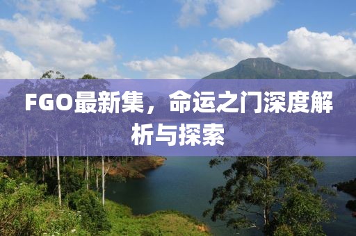 FGO最新集，命运之门深度解析与探索