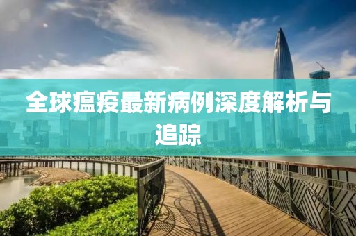全球瘟疫最新病例深度解析与追踪