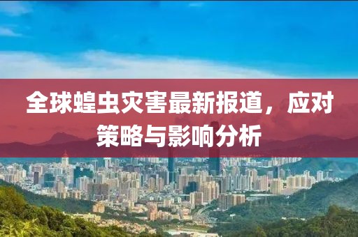 全球蝗虫灾害最新报道，应对策略与影响分析