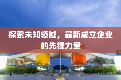 探索未知领域，最新成立企业的先锋力量