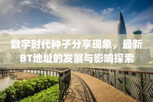 数字时代种子分享现象，最新BT地址的发展与影响探索
