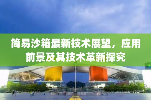 简易沙箱最新技术展望，应用前景及其技术革新探究