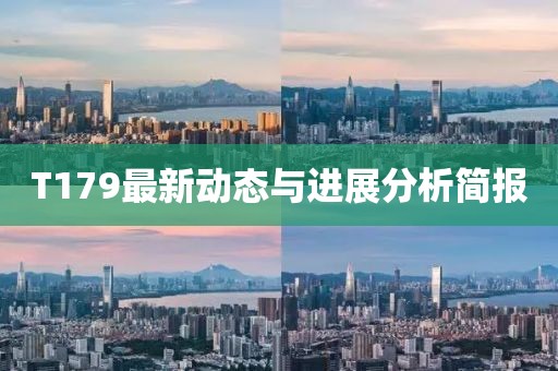 T179最新动态与进展分析简报