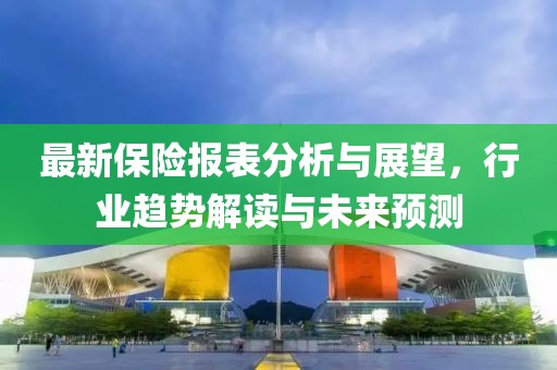 最新保险报表分析与展望，行业趋势解读与未来预测