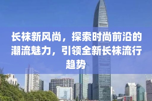 长袜新风尚，探索时尚前沿的潮流魅力，引领全新长袜流行趋势