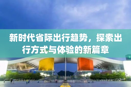 新时代省际出行趋势，探索出行方式与体验的新篇章