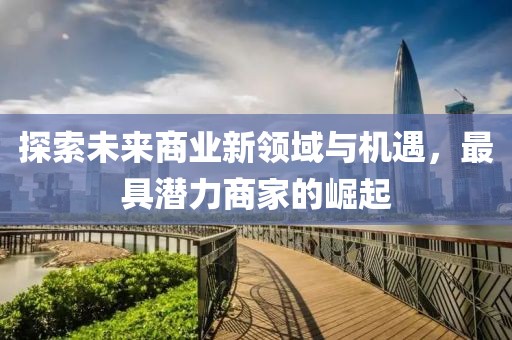 探索未来商业新领域与机遇，最具潜力商家的崛起