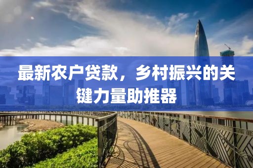 最新农户贷款，乡村振兴的关键力量助推器