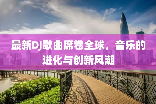 最新DJ歌曲席卷全球，音乐的进化与创新风潮
