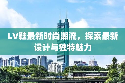 LV鞋最新时尚潮流，探索最新设计与独特魅力