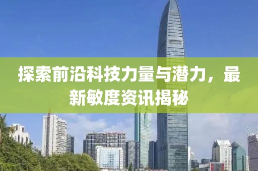 探索前沿科技力量与潜力，最新敏度资讯揭秘