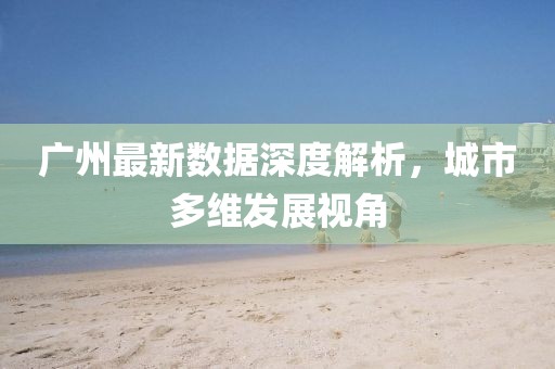 广州最新数据深度解析，城市多维发展视角