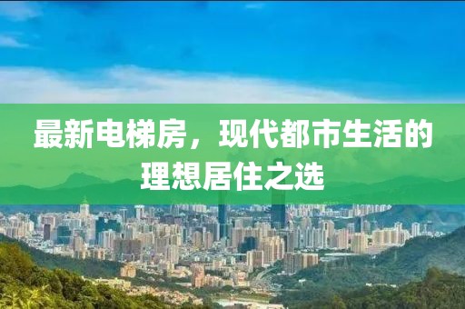 最新电梯房，现代都市生活的理想居住之选