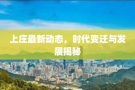 上庄最新动态，时代变迁与发展揭秘
