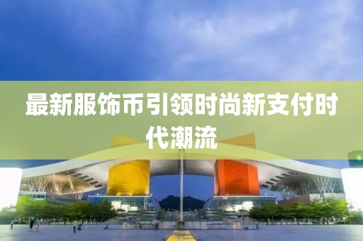 最新服饰币引领时尚新支付时代潮流