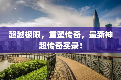 超越极限，重塑传奇，最新神超传奇实录！
