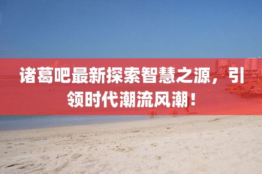 诸葛吧最新探索智慧之源，引领时代潮流风潮！