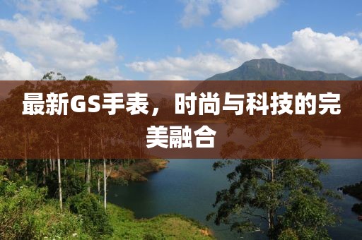 最新GS手表，时尚与科技的完美融合