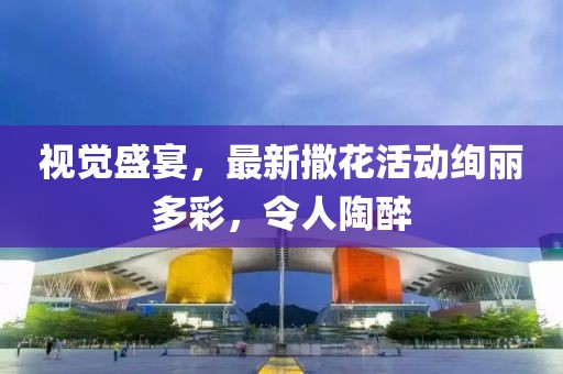 视觉盛宴，最新撒花活动绚丽多彩，令人陶醉