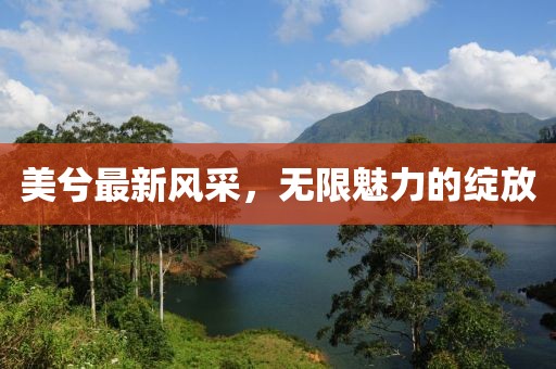 美兮最新风采，无限魅力的绽放