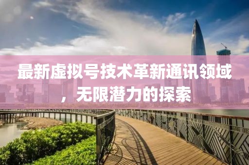 最新虚拟号技术革新通讯领域，无限潜力的探索