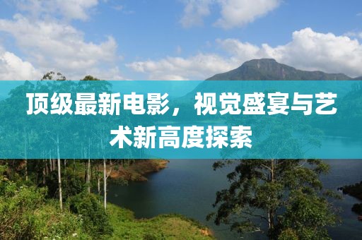 顶级最新电影，视觉盛宴与艺术新高度探索
