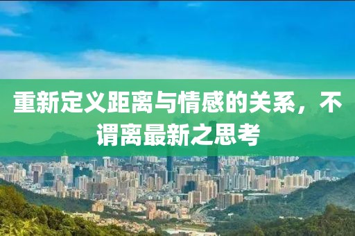 重新定义距离与情感的关系，不谓离最新之思考
