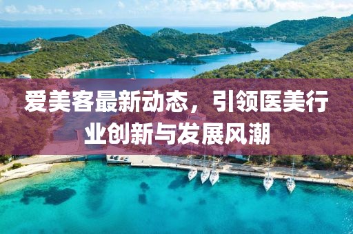爱美客最新动态，引领医美行业创新与发展风潮