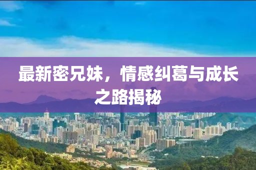 最新密兄妹，情感纠葛与成长之路揭秘