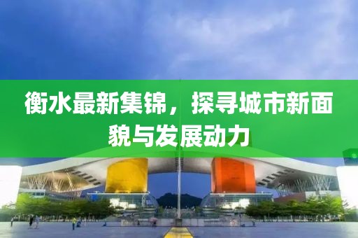 衡水最新集锦，探寻城市新面貌与发展动力
