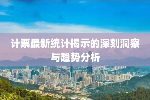 计票最新统计揭示的深刻洞察与趋势分析