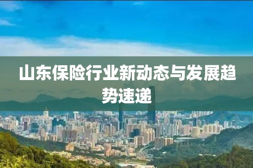 山东保险行业新动态与发展趋势速递