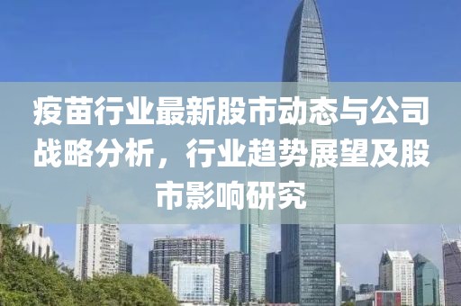 疫苗行业最新股市动态与公司战略分析，行业趋势展望及股市影响研究