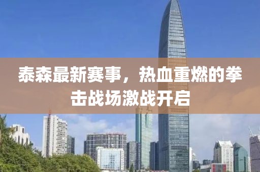 泰森最新赛事，热血重燃的拳击战场激战开启