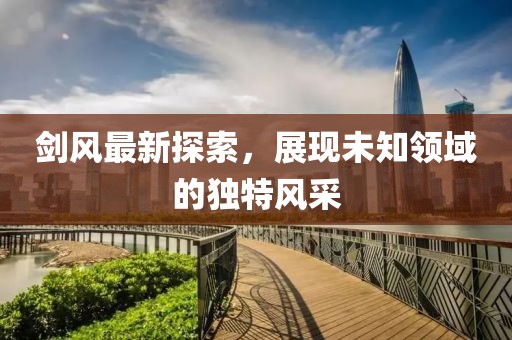 剑风最新探索，展现未知领域的独特风采