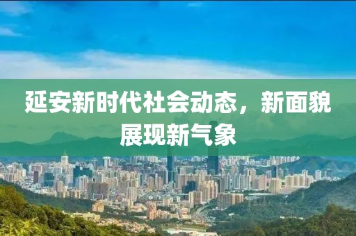 延安新时代社会动态，新面貌展现新气象