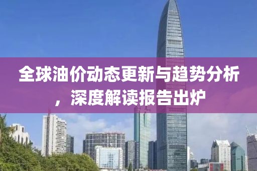 全球油价动态更新与趋势分析，深度解读报告出炉