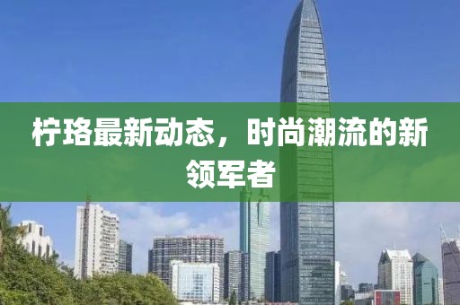 柠珞最新动态，时尚潮流的新领军者